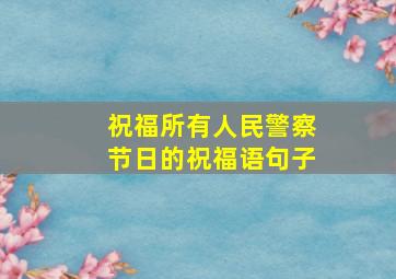 祝福所有人民警察节日的祝福语句子