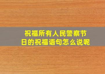 祝福所有人民警察节日的祝福语句怎么说呢