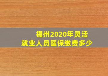 福州2020年灵活就业人员医保缴费多少