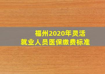 福州2020年灵活就业人员医保缴费标准