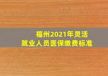 福州2021年灵活就业人员医保缴费标准