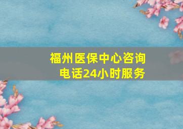 福州医保中心咨询电话24小时服务