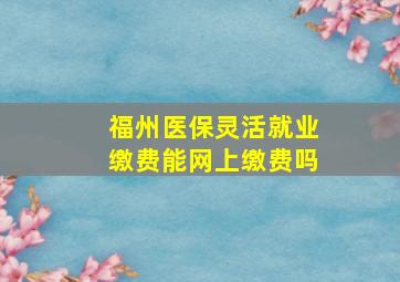 福州医保灵活就业缴费能网上缴费吗