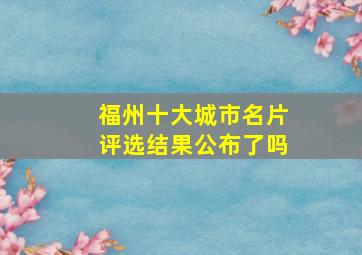 福州十大城市名片评选结果公布了吗