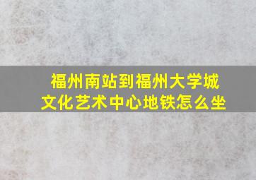 福州南站到福州大学城文化艺术中心地铁怎么坐