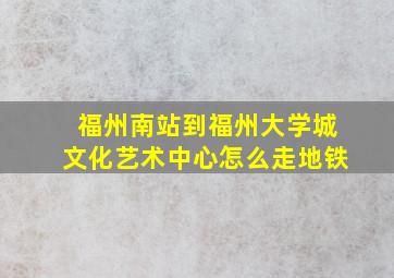 福州南站到福州大学城文化艺术中心怎么走地铁