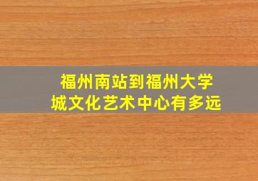 福州南站到福州大学城文化艺术中心有多远