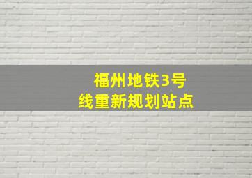 福州地铁3号线重新规划站点