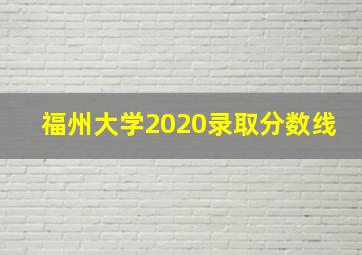 福州大学2020录取分数线