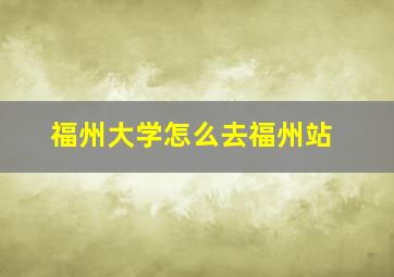 福州大学怎么去福州站