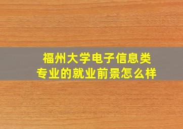 福州大学电子信息类专业的就业前景怎么样