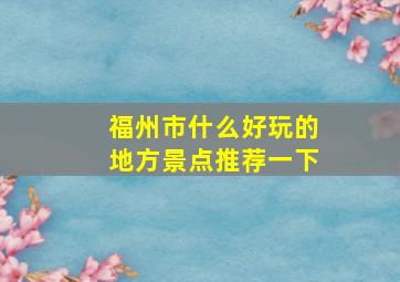 福州市什么好玩的地方景点推荐一下