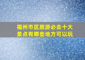 福州市区旅游必去十大景点有哪些地方可以玩