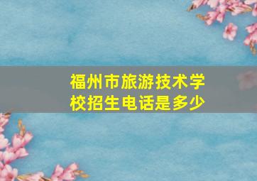 福州市旅游技术学校招生电话是多少