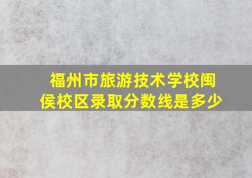 福州市旅游技术学校闽侯校区录取分数线是多少