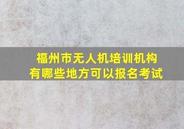 福州市无人机培训机构有哪些地方可以报名考试