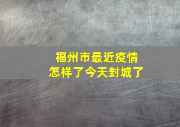 福州市最近疫情怎样了今天封城了