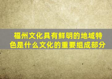 福州文化具有鲜明的地域特色是什么文化的重要组成部分