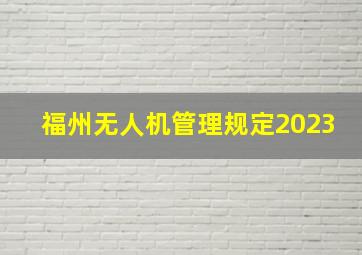 福州无人机管理规定2023