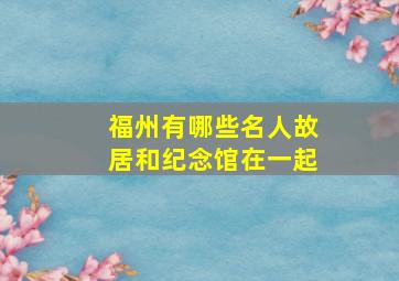 福州有哪些名人故居和纪念馆在一起