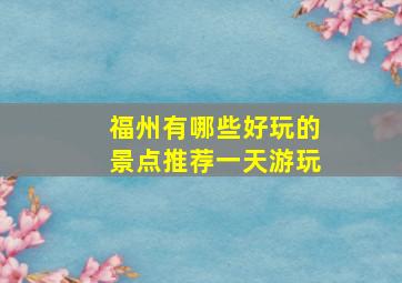 福州有哪些好玩的景点推荐一天游玩