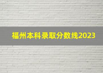 福州本科录取分数线2023