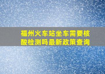 福州火车站坐车需要核酸检测吗最新政策查询