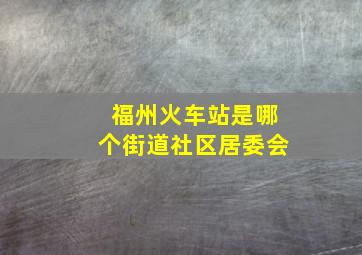 福州火车站是哪个街道社区居委会