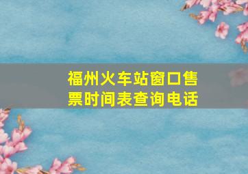 福州火车站窗口售票时间表查询电话