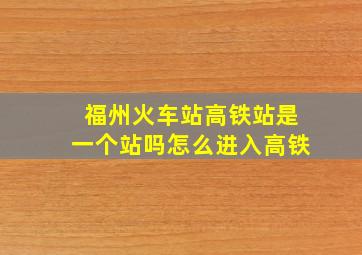 福州火车站高铁站是一个站吗怎么进入高铁