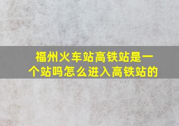 福州火车站高铁站是一个站吗怎么进入高铁站的