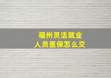 福州灵活就业人员医保怎么交