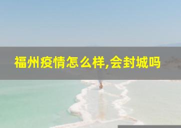 福州疫情怎么样,会封城吗