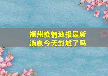 福州疫情速报最新消息今天封城了吗