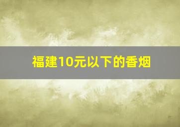 福建10元以下的香烟