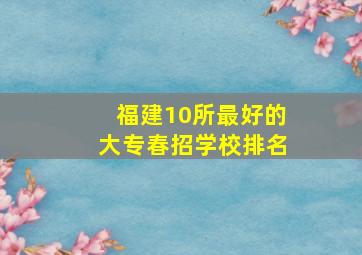 福建10所最好的大专春招学校排名