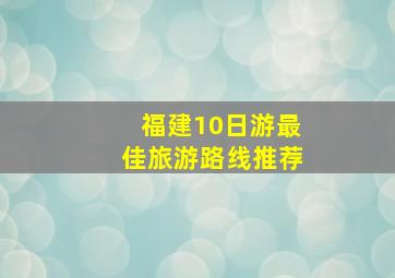 福建10日游最佳旅游路线推荐