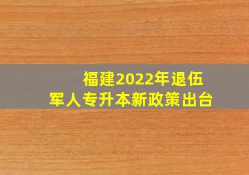 福建2022年退伍军人专升本新政策出台