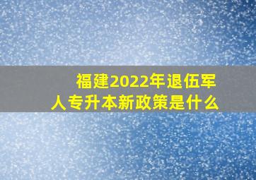 福建2022年退伍军人专升本新政策是什么