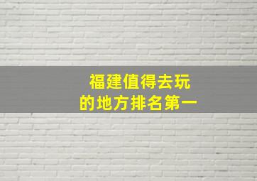 福建值得去玩的地方排名第一