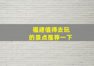 福建值得去玩的景点推荐一下