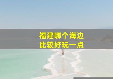 福建哪个海边比较好玩一点