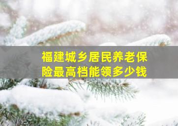 福建城乡居民养老保险最高档能领多少钱