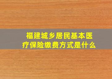 福建城乡居民基本医疗保险缴费方式是什么