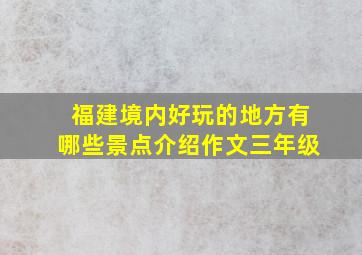 福建境内好玩的地方有哪些景点介绍作文三年级