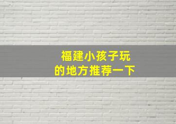 福建小孩子玩的地方推荐一下