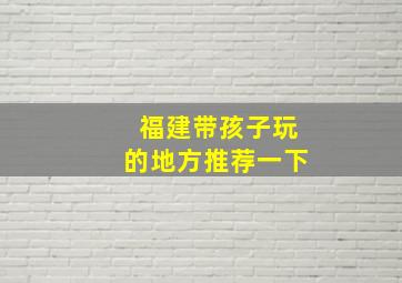 福建带孩子玩的地方推荐一下