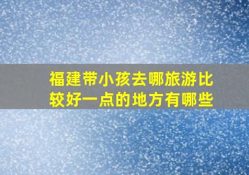 福建带小孩去哪旅游比较好一点的地方有哪些