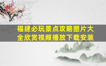 福建必玩景点攻略图片大全欣赏视频播放下载安装