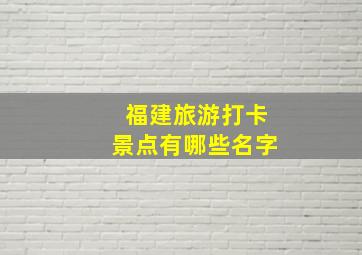 福建旅游打卡景点有哪些名字